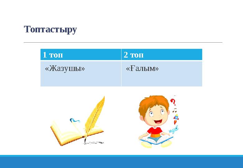 Топтастыру 1 топ 2 топ «Жазушы» «Ғалым»