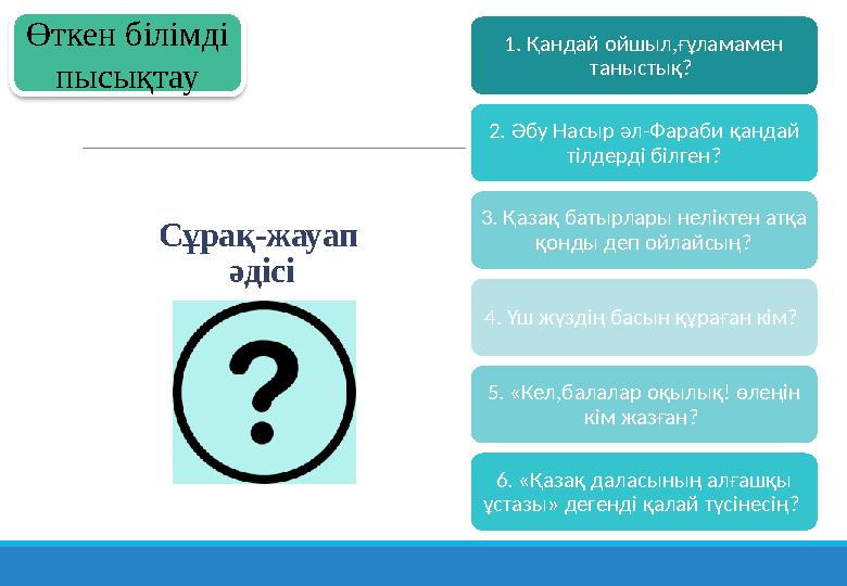 Сұрақ-жауап әдісі 1. Қандай ойшыл,ғұламамен таныстық? 2. Әбу Насыр әл-Фараби қандай тілдерді білген? 3. Қазақ батырлары нелі