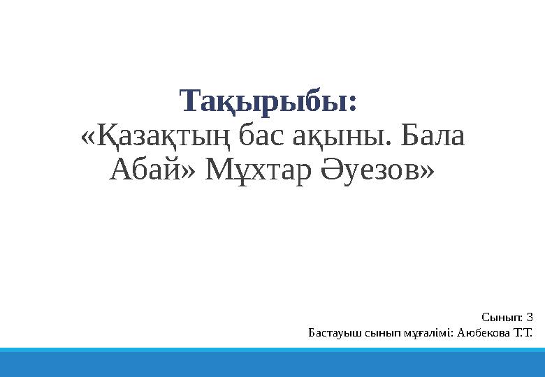 Тақырыбы: «Қазақтың бас ақыны. Бала Абай» Мұхтар Әуезов» Сынып: 3 Бастауыш сынып мұғалімі: Аюбекова Т.Т.