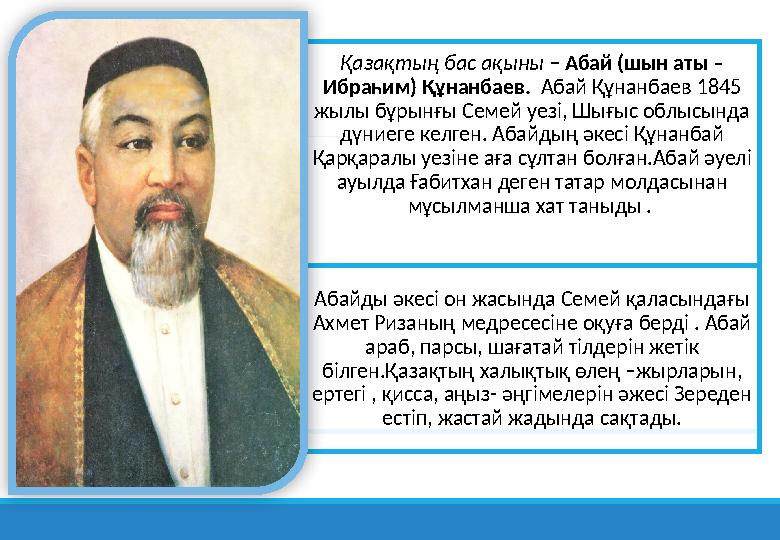 Қазақтың бас ақыны – Абай (шын аты – Ибраһим) Құнанбаев. Абай Құнанбаев 1845 жылы бұрынғы Семей уезі, Шығыс облысында дүние