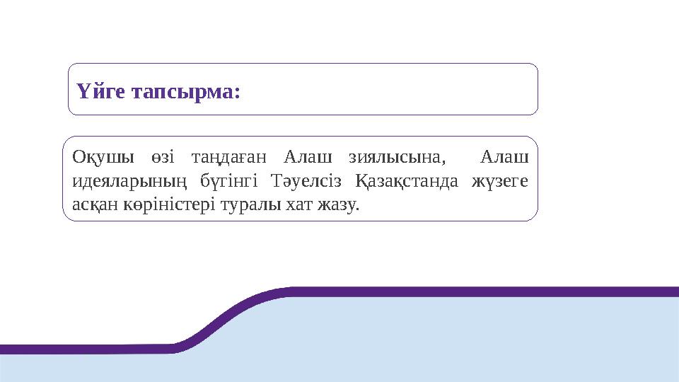 Үйге тапсырма: Оқушы өзі таңдаған Алаш зиялысына, Алаш идеяларының бүгінгі Тәуелсіз Қазақстанда жүзеге асқан көріністері тура