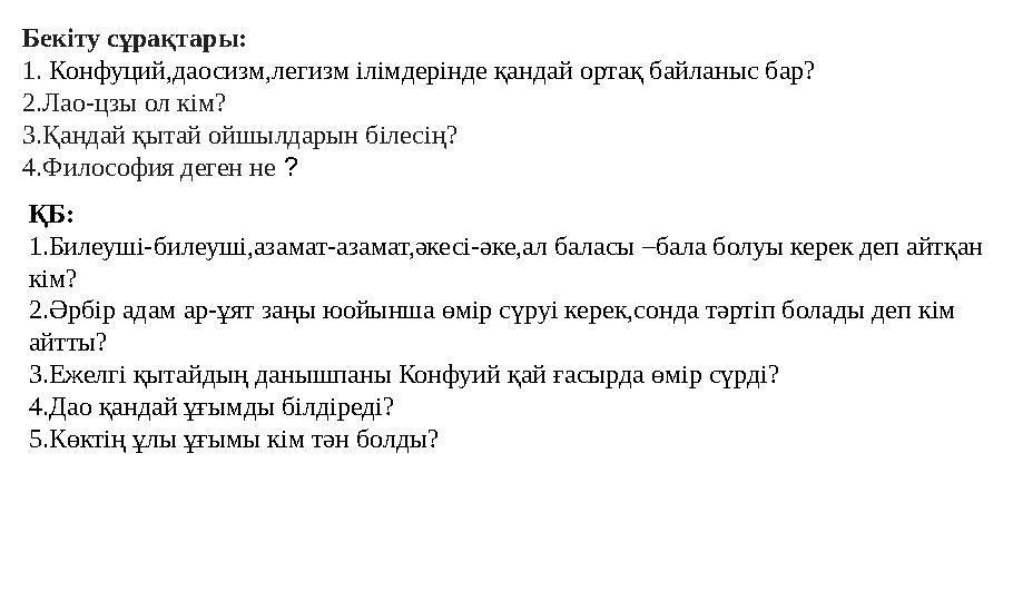 Бекіту сұрақтары: 1. Конфуций,даосизм,легизм ілімдерінде қандай ортақ байланыс бар? 2.Лао-цзы ол кім? 3.Қандай қытай ойшылдарын
