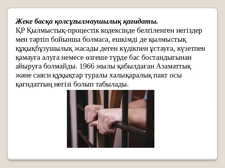 Жеке басқа қолсұғылмаушылық қағидаты. ҚР Қылмыстық-процестік кодексінде белгіленген негіздер мен тәртіп бойынша болмаса, ешкім