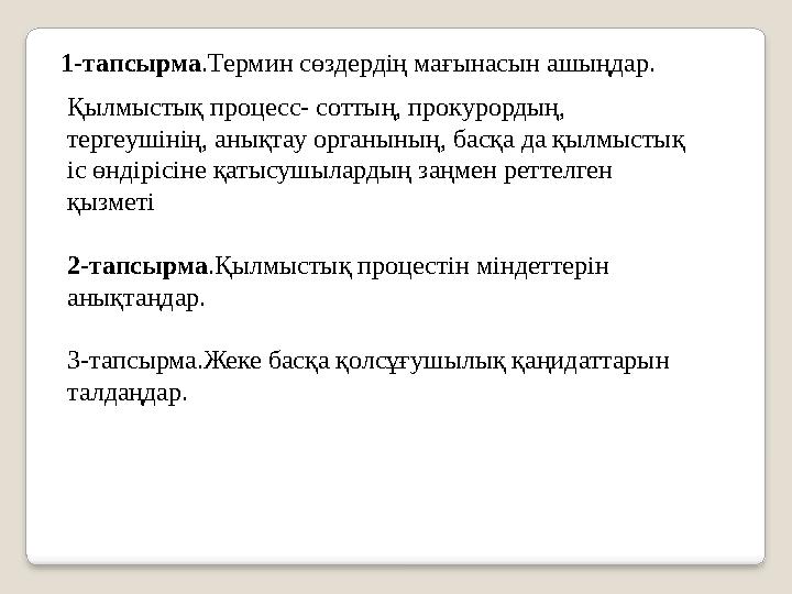 1-тапсырма.Термин сөздердің мағынасын ашыңдар. Қылмыстық процесс- соттың, прокурордың, тергеушінің, анықтау органының, басқа д