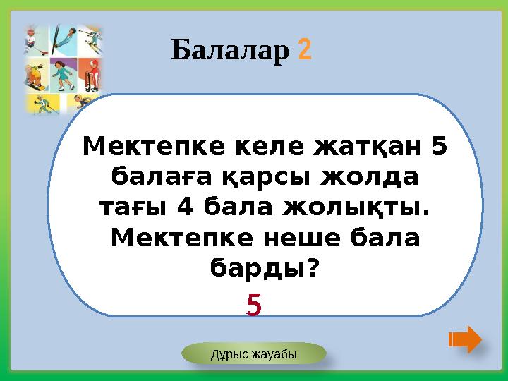 Мектепке келе жатқан 5 балаға қарсы жолда тағы 4 бала жолықты. Мектепке неше бала барды? Балалар 2 5 Дұрыс жауабы