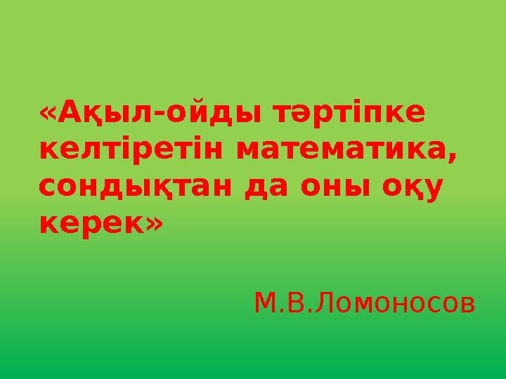 «Ақыл-ойды тәртіпке келтіретін математика, сондықтан да оны оқу керек» М.В.Ломоносов