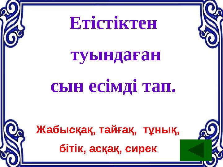 Етістіктен туындаған сын есімді тап. Жабысқақ, тайғақ, тұнық, бітік, асқақ, сирек
