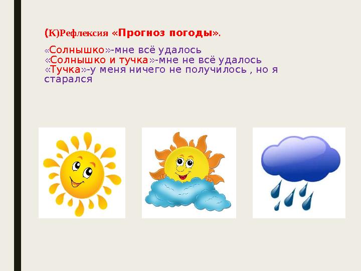 (К)Рефлексия «Прогноз погоды» . «Солнышко»-мне всё удалось «Солнышко и тучка»-мне не всё удалось «Тучка»-у меня ничего не получ