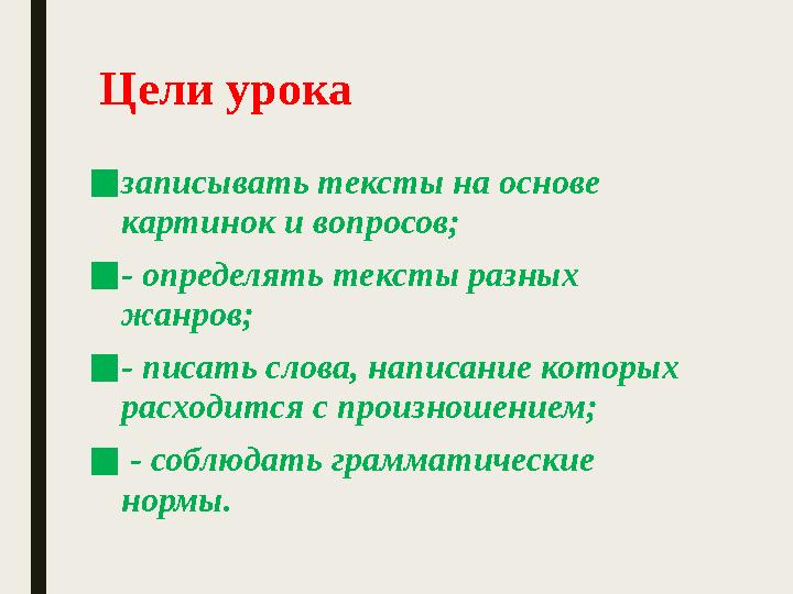 Цели урока ■записывать тексты на основе картинок и вопросов; ■- определять тексты разных жанров; ■- писать слова, написание к