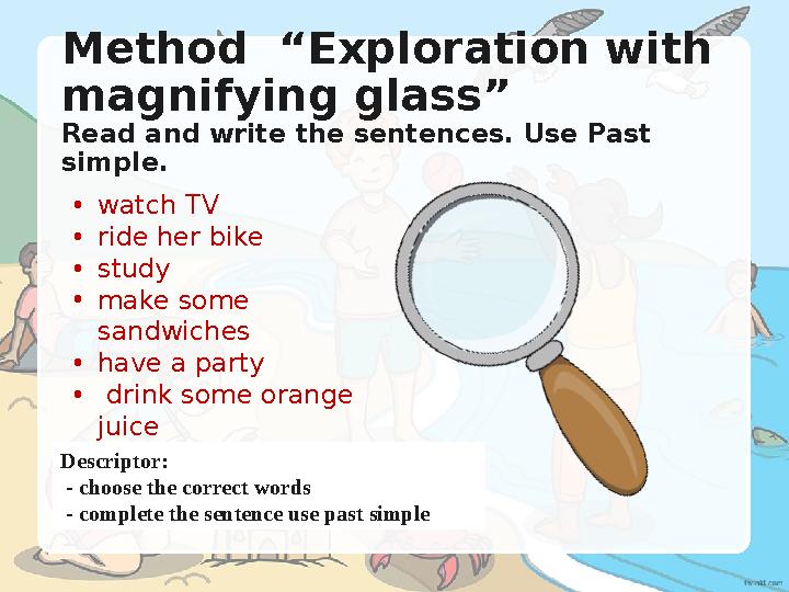 Method “Exploration with magnifying glass” Read and write the sentences. Use Past simple. •watch TV •ride her bike •study Method “Exploration with magnifying glass” Read and write the sentences. Use Past simple. •watch TV •ride her bike •study