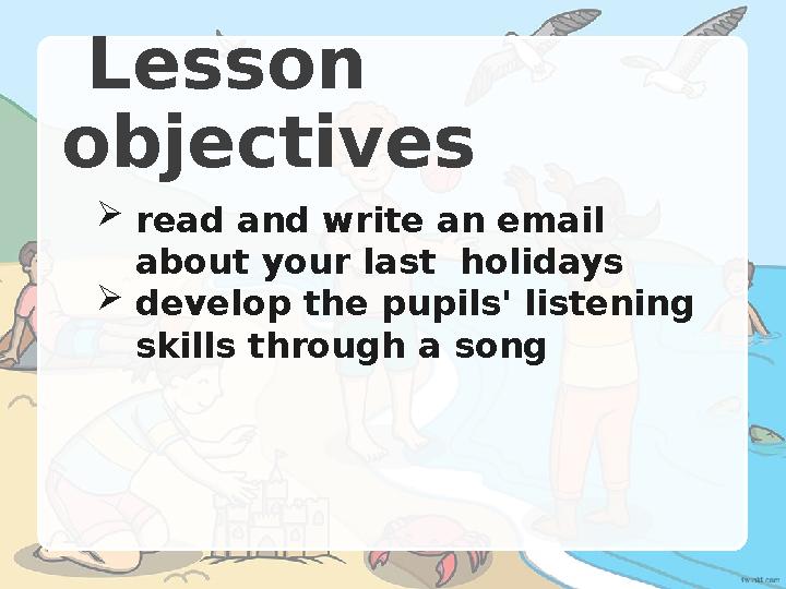 Lesson objectives read and write an email about your last holidays develop the pupils' listening skills through a song Lesson objectives read and write an email about your last holidays develop the pupils' listening skills through a song