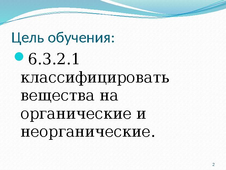 2 Цель обучения: 6.3.2.1 классифицировать вещества на органические и неорганические.