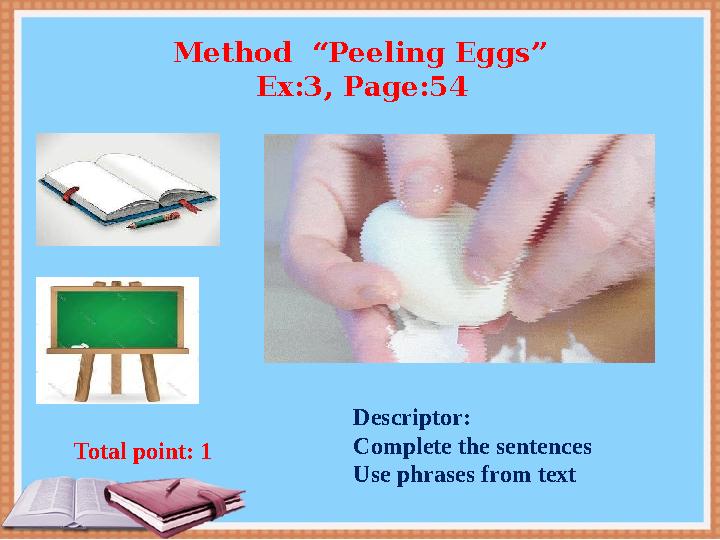 Descriptor: Complete the sentences Use phrases from text Total point: 1 Method “Peeling Eggs” Ex:3, Page:54 Descriptor: Complete the sentences Use phrases from text Total point: 1 Method “Peeling Eggs” Ex:3, Page:54