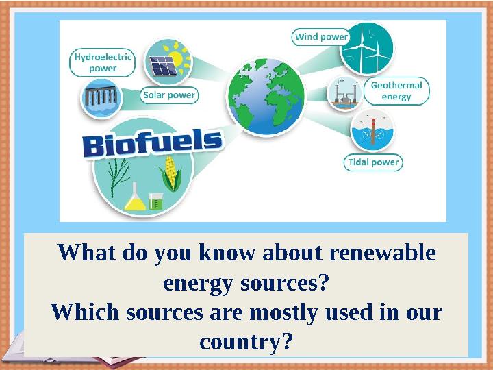What do you know about renewable energy sources? Which sources are mostly used in our country? What do you know about renewable energy sources? Which sources are mostly used in our country?