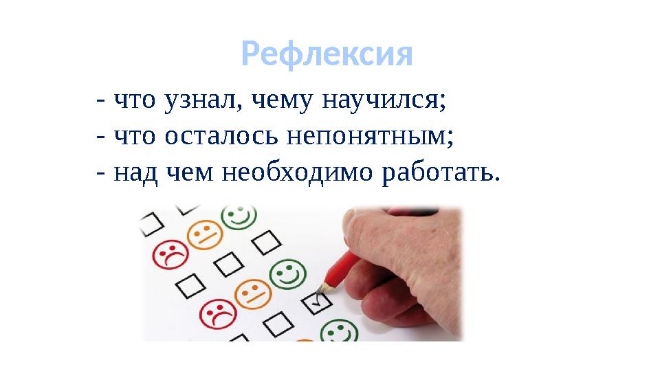 Рефлексия - что узнал, чему научился; - что осталось непонятным; - над чем необходимо работать.