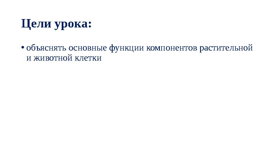Цели урока: •объяснять основные функции компонентов растительной и животной клетки