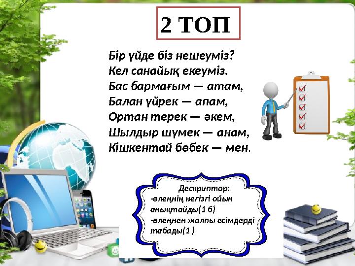 2 ТОП Бір үйде біз нешеуміз? Кел санайық екеуміз. Бас бармағым — атам, Балан үйрек — апам, Ортан терек — әкем, Шылдыр шүмек — а