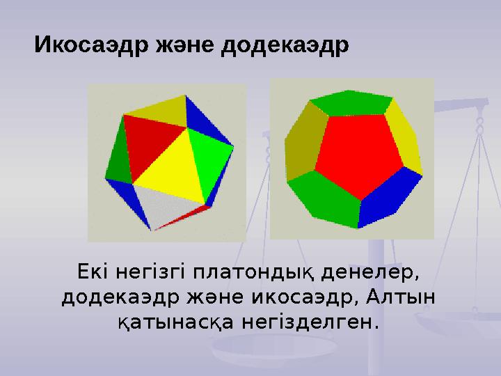 Екі негізгі платондық денелер, додекаэдр және икосаэдр, Алтын қатынасқа негізделген. Икосаэдр және додекаэдр
