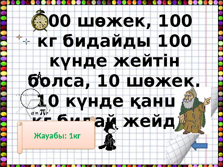 100 шөжек, 100 кг бидайды 100 күнде жейтін болса, 10 шөжек, 10 күнде қанша кг бидай жейді? Жауабы: 1кг