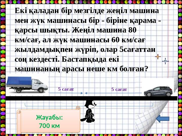 Екі қаладан бір мезгілде жеңіл машина мен жүк машинасы бір - біріне қарама - қарсы шықты. Жеңіл машина 80 км/сағ, ал жүк маши