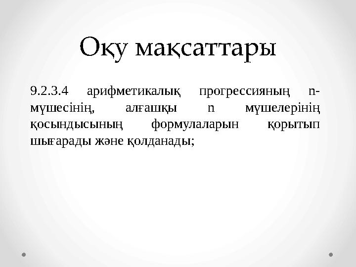 Оқу мақсаттары 9.2.3.4 арифметикалық прогрессияның n- мүшесінің, алғашқы n мүшелерінің қосындысының формулаларын қорытып шығар