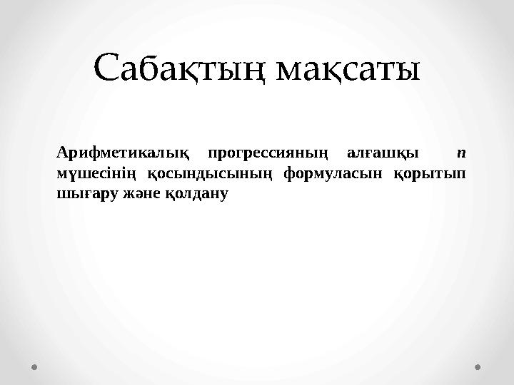 Сабақтың мақсаты Арифметикалық прогрессияның алғашқы n мүшесінің қосындысының формуласын қорытып шығару және қолдану