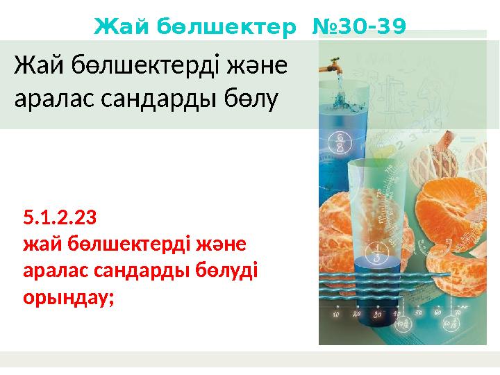 Жай бөлшектерді және аралас сандарды бөлу Жай бөлшектер №30-39 5.1.2.23 жай бөлшектерді және аралас сандарды бөлуді орында
