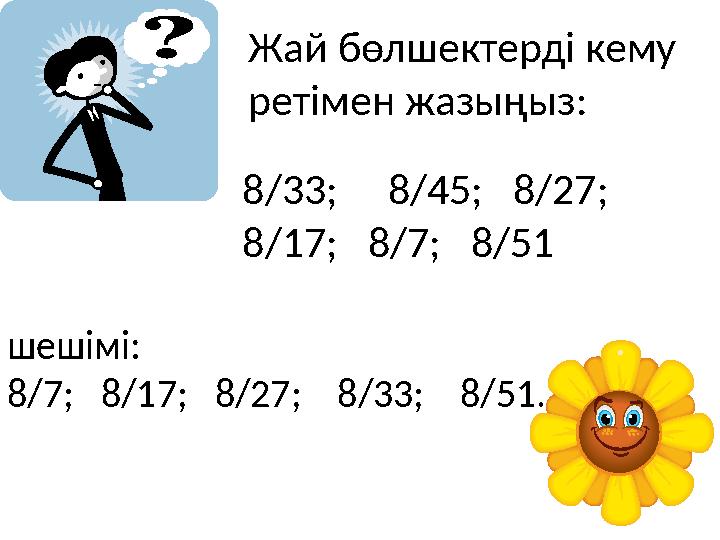 Жай бөлшектерді кему ретімен жазыңыз: 8/33; 8/45; 8/27; 8/17; 8/7; 8/51 шешімі: 8/7; 8/17; 8/27; 8/33;