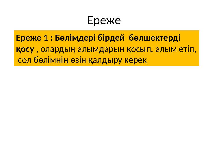 Ереже Ереже 1 : Бөлімдері бірдей бөлшектерді қосу , олардың алымдарын қосып, алым етіп, сол бөлімнің өзін қалдыру керек