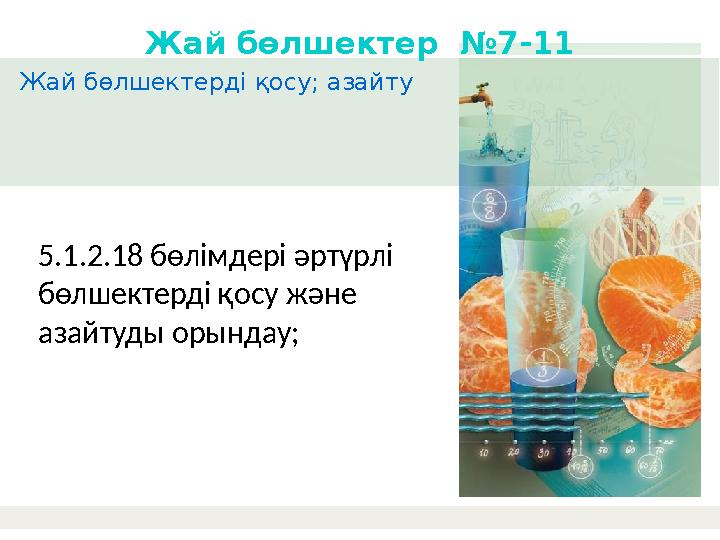 Жай бөлшектерді қосу; азайту Жай бөлшектер №7-11 5.1.2.18 бөлімдері әртүрлі бөлшектерді қосу және азайтуды орындау;