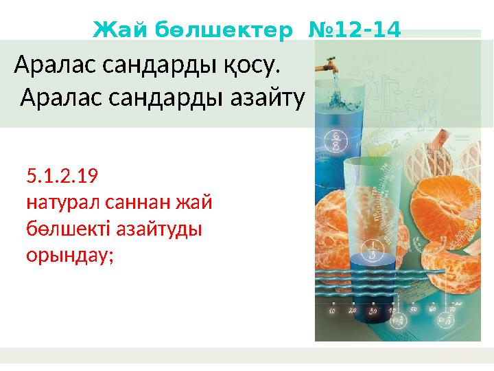 Аралас сандарды қосу. Аралас сандарды азайту Жай бөлшектер №12-14 5.1.2.19 натурал саннан жай бөлшекті азайтуды орындау;