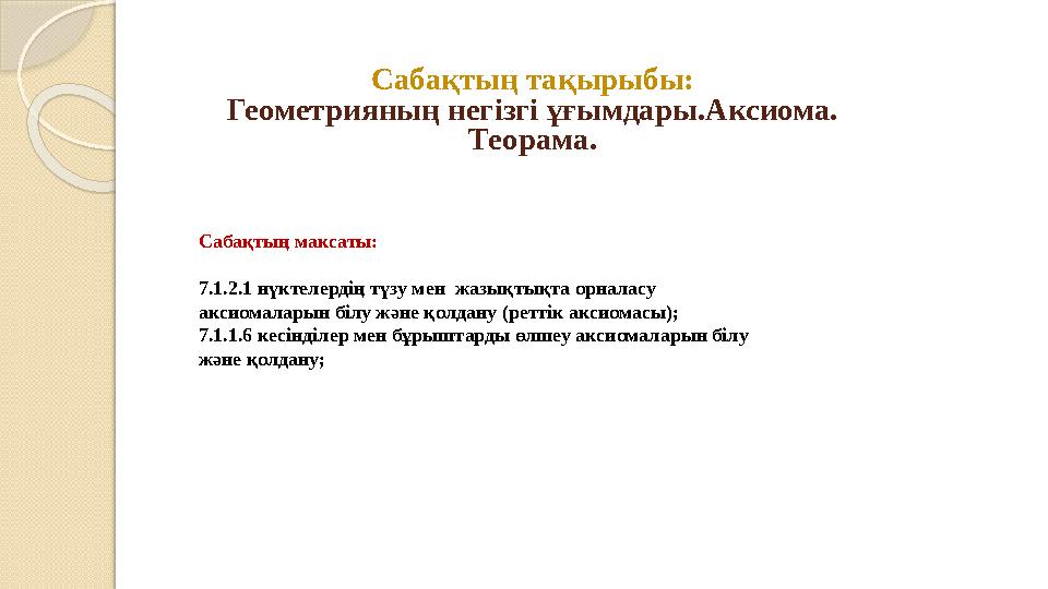 Сабақтың тақырыбы: Геометрияның негізгі ұғымдары.Аксиома. Теорама. Сабақтың максаты: 7.1.2.1 нүктелердің түзу мен жазықт