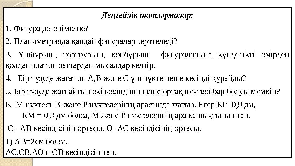 Деңгейлік тапсырмалар: 1. Фигура дегеніміз не? 2. Планиметрияда қандай фигуралар зерттеледі? 3. Үшбұрыш, төртбұрыш, көпбұр