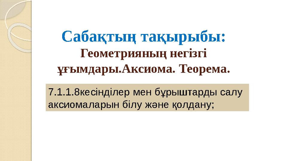 Сабақтың тақырыбы: Геометрияның негізгі ұғымдары.Аксиома. Теорема. 7.1.1.8кесінділер мен бұрыштарды салу аксиомаларын бі