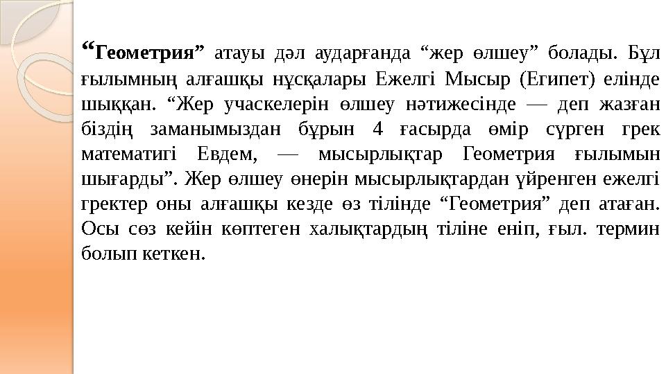 “Геометрия” атауы дәл аударғанда “жер өлшеу” болады. Бұл ғылымның алғашқы нұсқалары Ежелгі Мысыр (Египет) елінде шыққан.