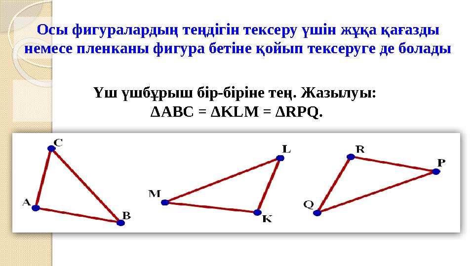 Осы фигуралардың теңдігін тексеру үшін жұқа қағазды немесе пленканы фигура бетіне қойып тексеруге де болады Үш үшбұрыш