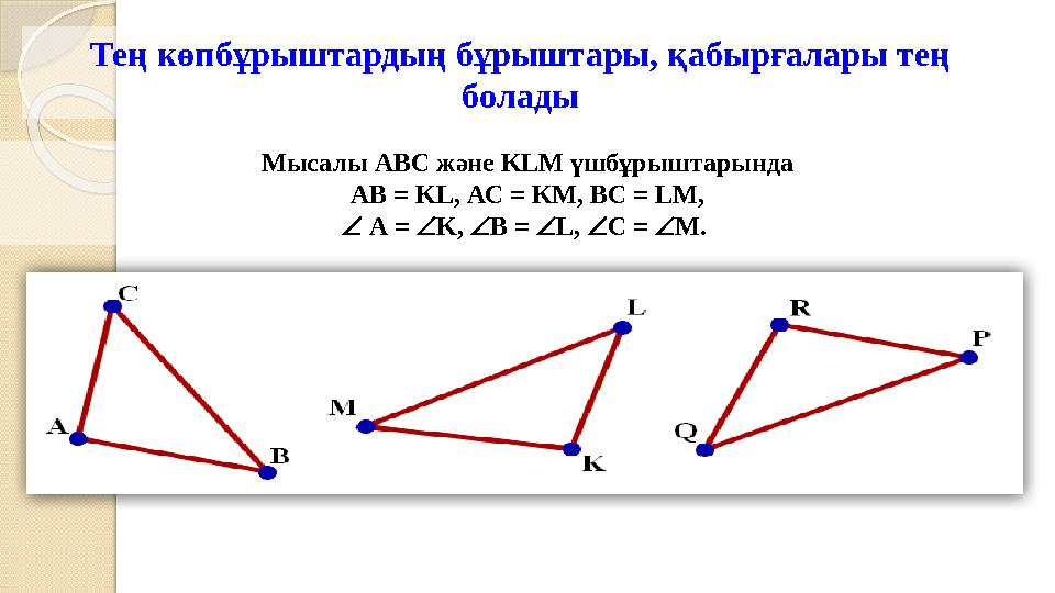 Тең көпбұрыштардың бұрыштары, қабырғалары тең болады Мысалы АВС және KLM үшбұрыштарында АВ = KL, АС = KM, ВС = LM,  А