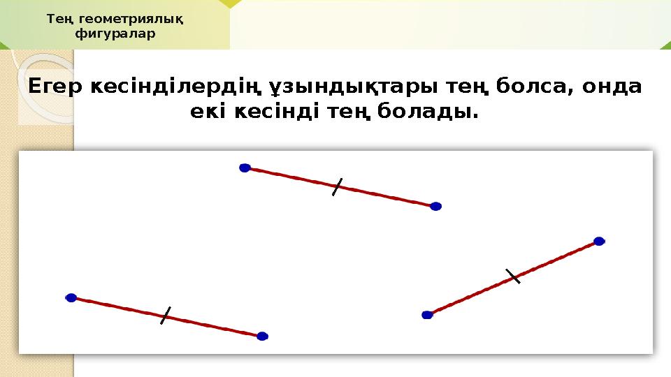 Тең геометриялық фигуралар Егер кесінділердің ұзындықтары тең болса, онда екі кесінді тең болады.