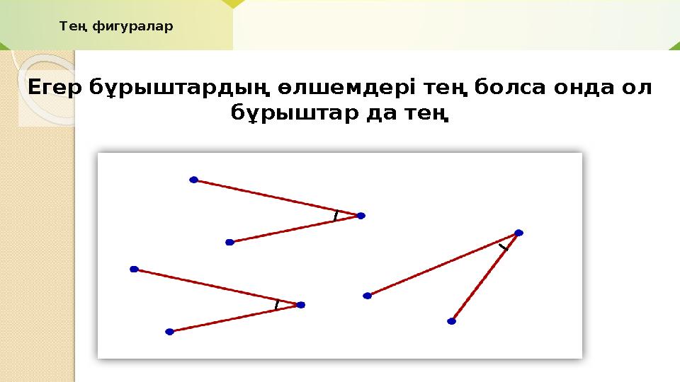 Тең фигуралар Егер бұрыштардың өлшемдері тең болса онда ол бұрыштар да тең
