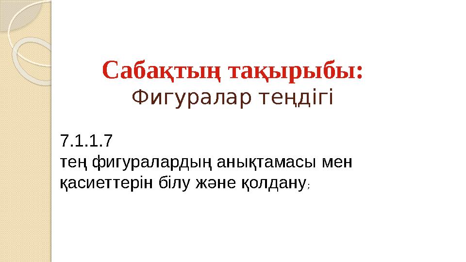 Сабақтың тақырыбы: Фигуралар теңдігі 7.1.1.7 тең фигуралардың анықтамасы мен қасиеттерін білу және қолдану;