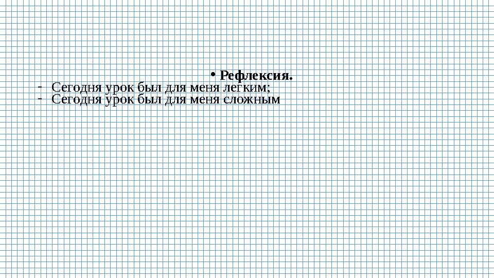•Рефлексия. -Сегодня урок был для меня легким; -Сегодня урок был для меня сложным •Рефлексия. -Сегодня урок был для меня легким; -Сегодня урок был для меня сложным