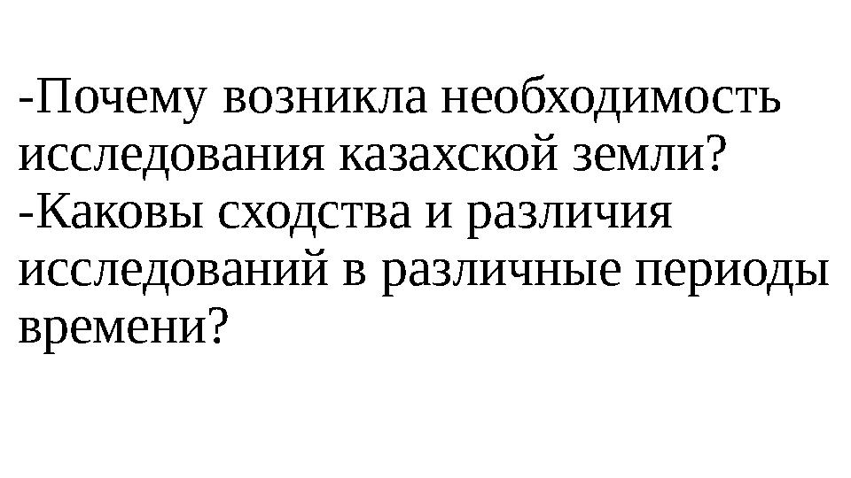 -Почему возникла необходимость исследования казахской земли? -Каковы сходства и различия исследований в различные периоды вр. -Почему возникла необходимость исследования казахской земли? -Каковы сходства и различия исследований в различные периоды вр.