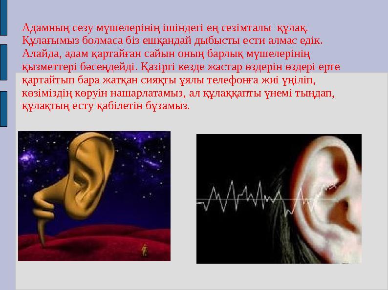 Адамның сезу мүшелерінің ішіндегі ең сезімталы құлақ. Құлағымыз болмаса біз ешқандай дыбысты ести алмас едік. Алайда, адам қа Адамның сезу мүшелерінің ішіндегі ең сезімталы құлақ. Құлағымыз болмаса біз ешқандай дыбысты ести алмас едік. Алайда, адам қа