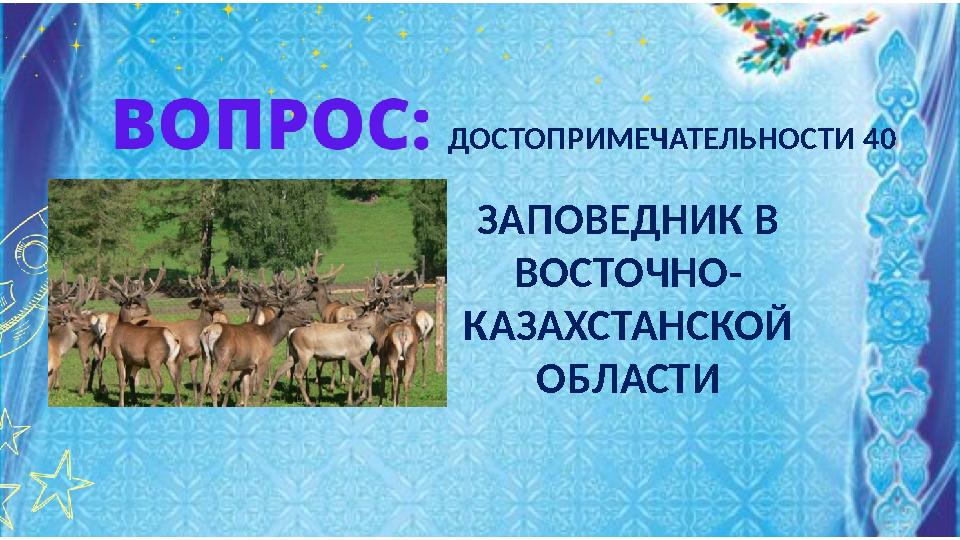 ЗАПОВЕДНИК В ВОСТОЧНО- КАЗАХСТАНСКОЙ ОБЛАСТИ ДОСТОПРИМЕЧАТЕЛЬНОСТИ 40