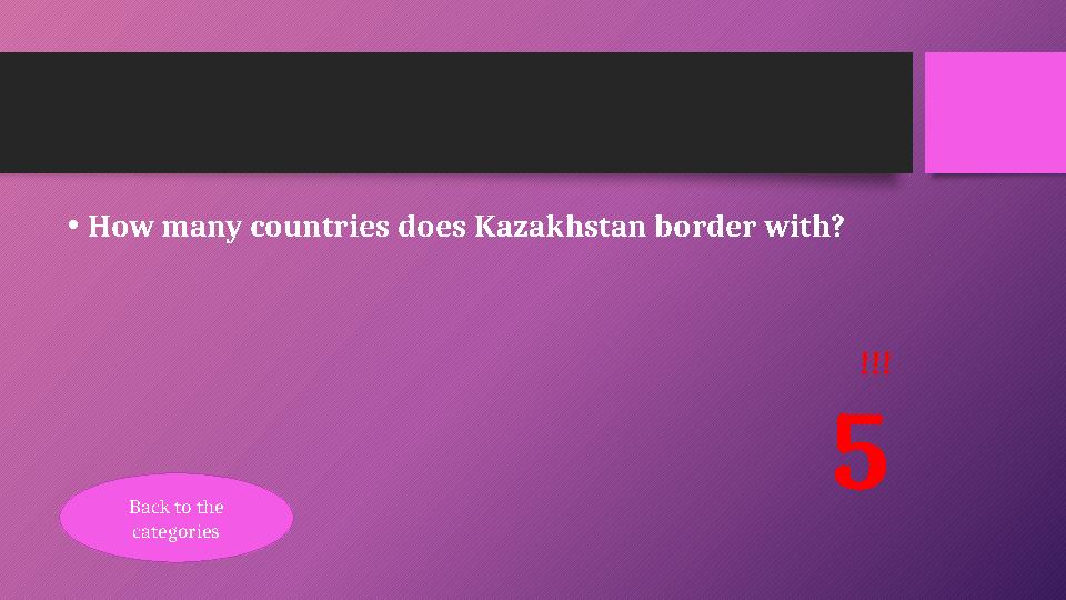 •How many countries does Kazakhstan border with? !!! 5 Back to the categories