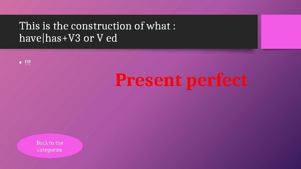 This is the construction of what : have|has+V3 or V ed •!!! Present perfect Back to the categories