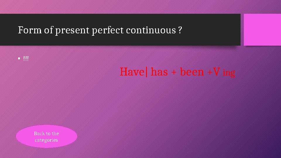 Form of present perfect continuous ? •!!! Have| has + been +V ing Back to the categories