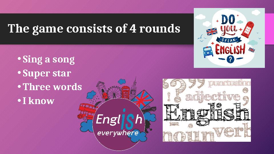 The game consists of 4 rounds •Sing a song •Super star •Three words •I know
