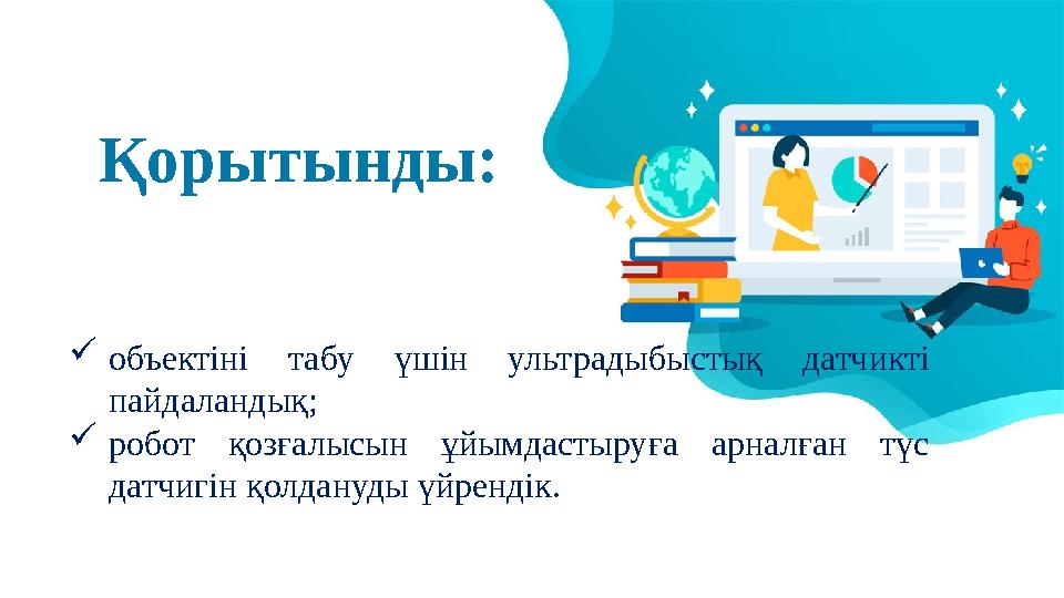 Қорытынды: объектіні табу үшін ультрадыбыстық датчикті пайдаландық; робот қозғалысын ұйымдастыруға арналған түс датчигін қол