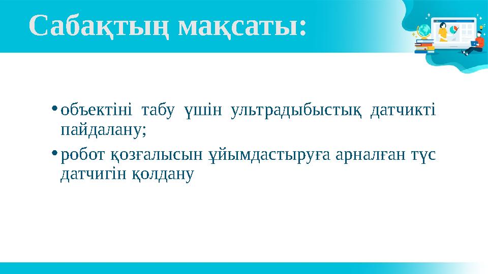 Сабақтың мақсаты: •объектіні табу үшін ультрадыбыстық датчикті пайдалану; •робот қозғалысын ұйымдастыруға арналған түс датчигі